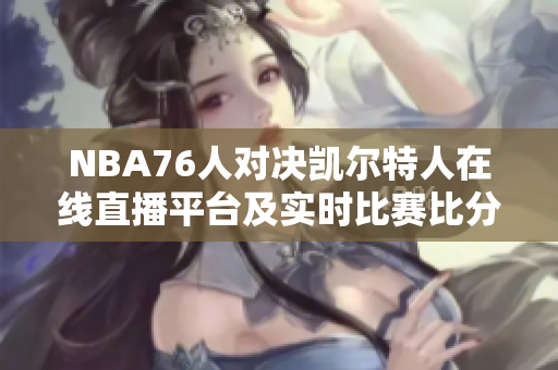 NBA76人对决凯尔特人在线直播平台及实时比赛比分分享