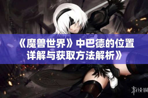 《魔兽世界》中巴德的位置详解与获取方法解析》