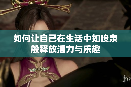 如何让自己在生活中如喷泉般释放活力与乐趣