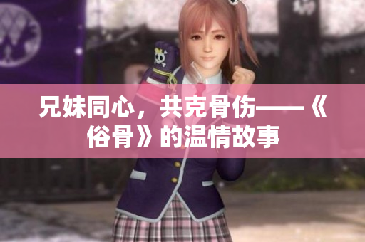 兄妹同心，共克骨伤——《俗骨》的温情故事