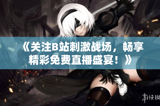 《关注B站刺激战场，畅享精彩免费直播盛宴！》