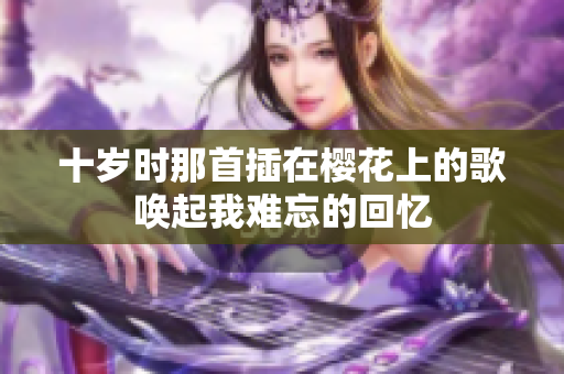 十岁时那首插在樱花上的歌唤起我难忘的回忆