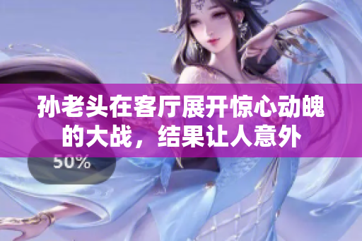 孙老头在客厅展开惊心动魄的大战，结果让人意外
