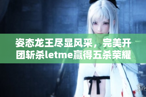姿态龙王尽显风采，完美开团斩杀letme赢得五杀荣耀