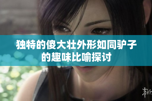 独特的傻大壮外形如同驴子的趣味比喻探讨