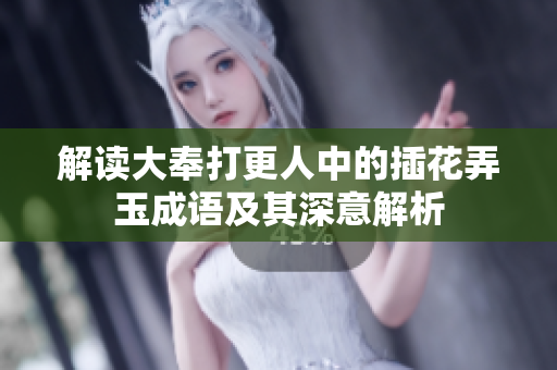 解读大奉打更人中的插花弄玉成语及其深意解析
