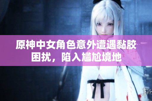 原神中女角色意外遭遇黏胶困扰，陷入尴尬境地