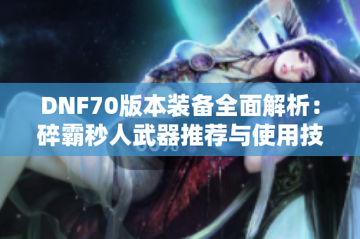 DNF70版本装备全面解析：碎霸秒人武器推荐与使用技巧