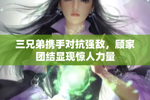 三兄弟携手对抗强敌，顾家团结显现惊人力量