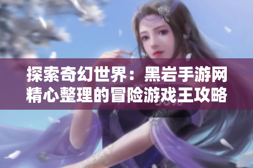 探索奇幻世界：黑岩手游网精心整理的冒险游戏王攻略分享