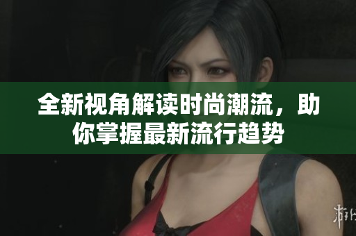 全新视角解读时尚潮流，助你掌握最新流行趋势