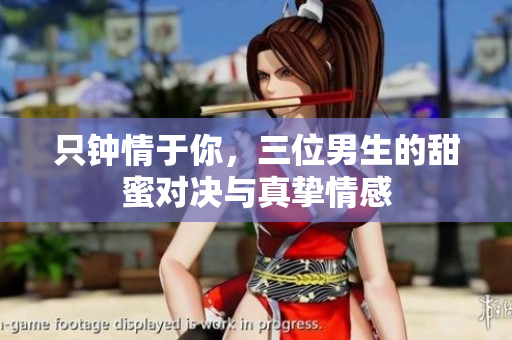 只钟情于你，三位男生的甜蜜对决与真挚情感