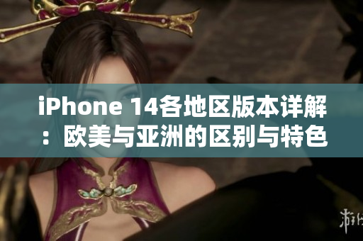 iPhone 14各地区版本详解：欧美与亚洲的区别与特色