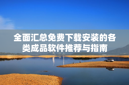 全面汇总免费下载安装的各类成品软件推荐与指南