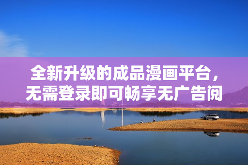 全新升级的成品漫画平台，无需登录即可畅享无广告阅读体验