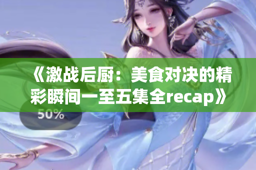 《激战后厨：美食对决的精彩瞬间一至五集全recap》