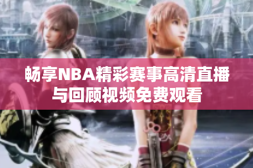 畅享NBA精彩赛事高清直播与回顾视频免费观看