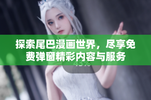 探索尾巴漫画世界，尽享免费弹窗精彩内容与服务