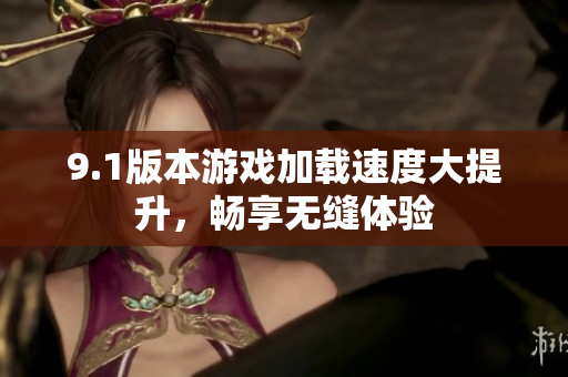9.1版本游戏加载速度大提升，畅享无缝体验