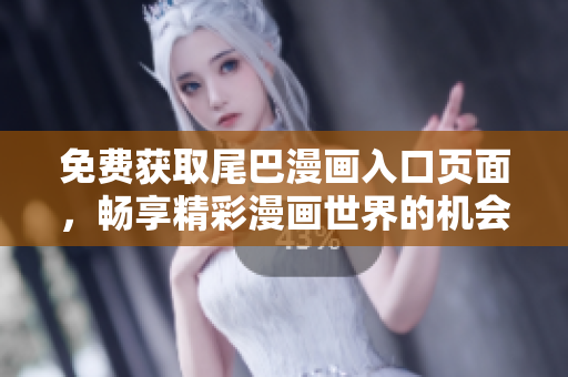 免费获取尾巴漫画入口页面，畅享精彩漫画世界的机会