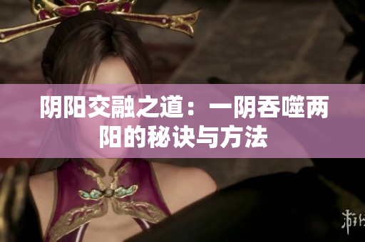 阴阳交融之道：一阴吞噬两阳的秘诀与方法