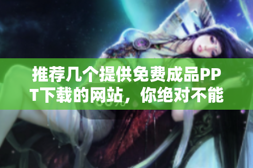 推荐几个提供免费成品PPT下载的网站，你绝对不能错过
