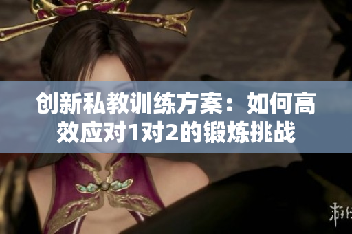 创新私教训练方案：如何高效应对1对2的锻炼挑战