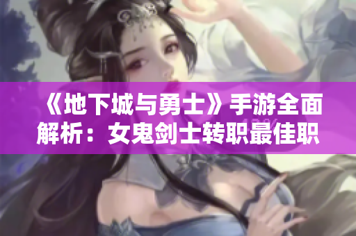 《地下城与勇士》手游全面解析：女鬼剑士转职最佳职业推荐攻略