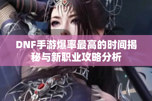 DNF手游爆率最高的时间揭秘与新职业攻略分析