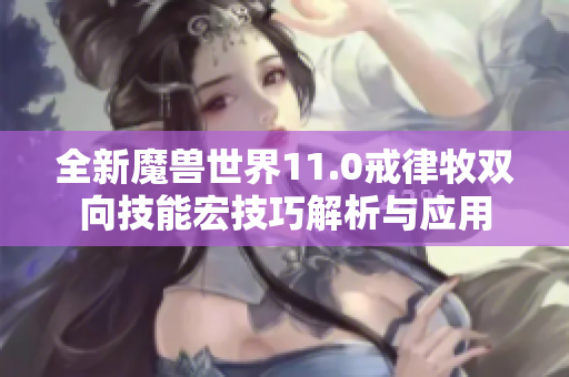 全新魔兽世界11.0戒律牧双向技能宏技巧解析与应用