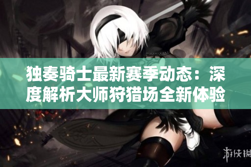 独奏骑士最新赛季动态：深度解析大师狩猎场全新体验