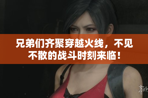兄弟们齐聚穿越火线，不见不散的战斗时刻来临！