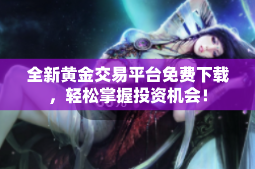 全新黄金交易平台免费下载，轻松掌握投资机会！