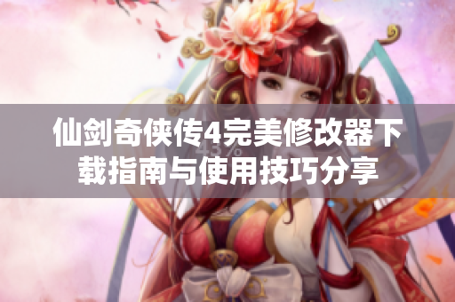 仙剑奇侠传4完美修改器下载指南与使用技巧分享