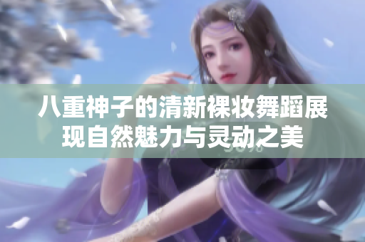 八重神子的清新裸妆舞蹈展现自然魅力与灵动之美