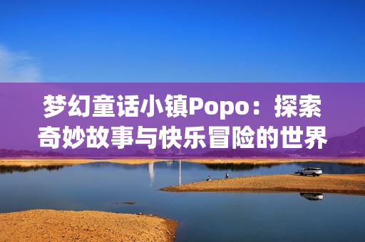 梦幻童话小镇Popo：探索奇妙故事与快乐冒险的世界