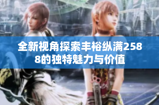 全新视角探索丰裕纵满2588的独特魅力与价值