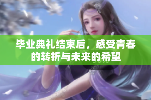 毕业典礼结束后，感受青春的转折与未来的希望