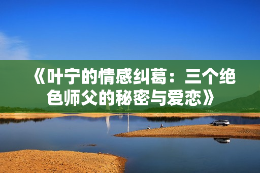 《叶宁的情感纠葛：三个绝色师父的秘密与爱恋》