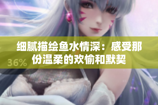细腻描绘鱼水情深：感受那份温柔的欢愉和默契