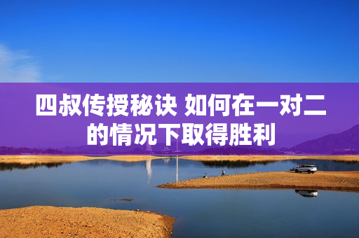 四叔传授秘诀 如何在一对二的情况下取得胜利