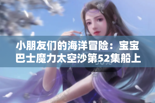 小朋友们的海洋冒险：宝宝巴士魔力太空沙第52集船上乐趣无限