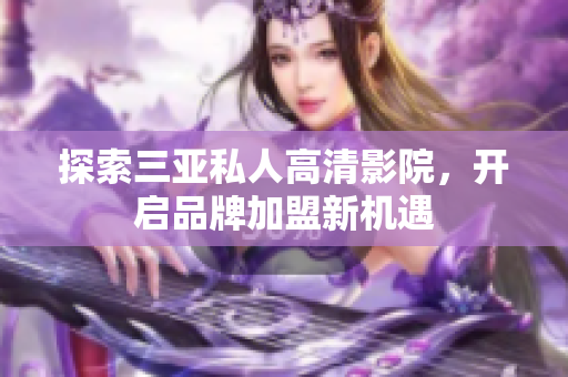 探索三亚私人高清影院，开启品牌加盟新机遇