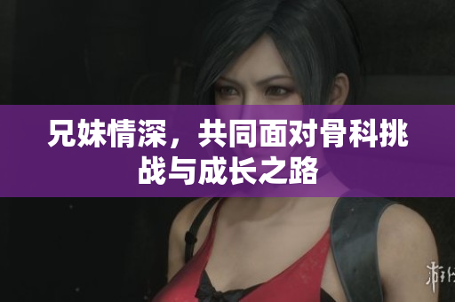 兄妹情深，共同面对骨科挑战与成长之路