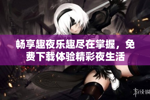 畅享趣夜乐趣尽在掌握，免费下载体验精彩夜生活