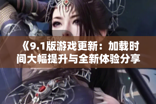 《9.1版游戏更新：加载时间大幅提升与全新体验分享》