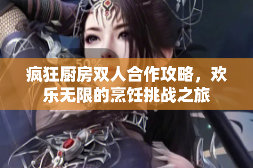 疯狂厨房双人合作攻略，欢乐无限的烹饪挑战之旅