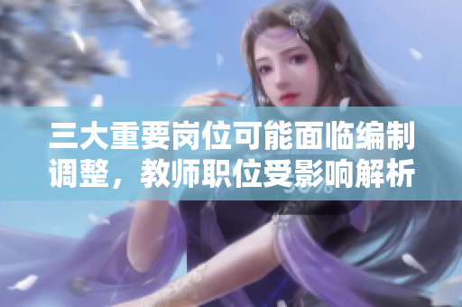 三大重要岗位可能面临编制调整，教师职位受影响解析