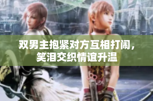 双男主抱紧对方互相打闹，笑泪交织情谊升温
