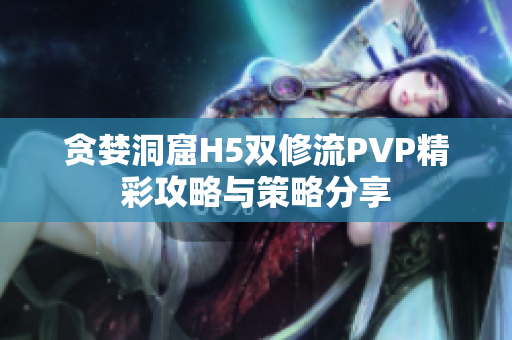 贪婪洞窟H5双修流PVP精彩攻略与策略分享